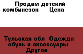 Продам детский комбинезон   › Цена ­ 1 000 - Тульская обл. Одежда, обувь и аксессуары » Другое   